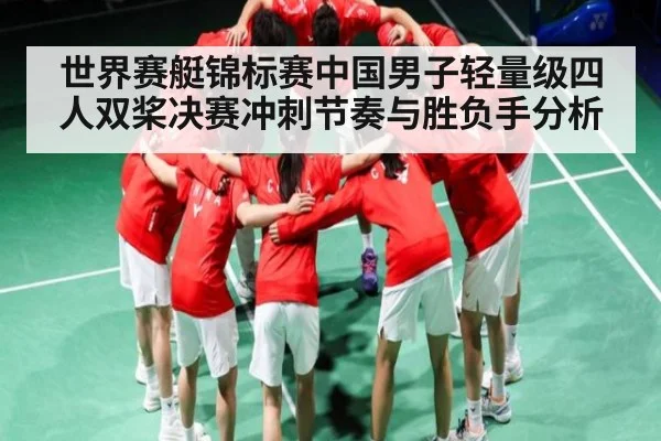 世界赛艇锦标赛中国男子轻量级四人双桨决赛冲刺节奏与胜负手分析