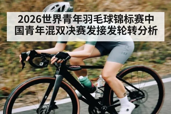 2026世界青年羽毛球锦标赛中国青年混双决赛发接发轮转分析