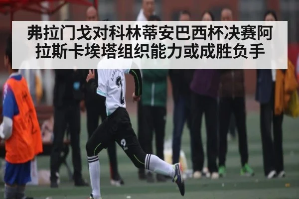 弗拉门戈对科林蒂安巴西杯决赛阿拉斯卡埃塔组织能力或成胜负手