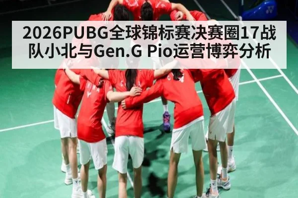 2026PUBG全球锦标赛决赛圈17战队小北与Gen.G Pio运营博弈分析
