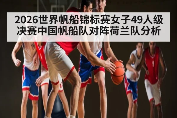 2026世界帆船锦标赛女子49人级决赛中国帆船队对阵荷兰队分析