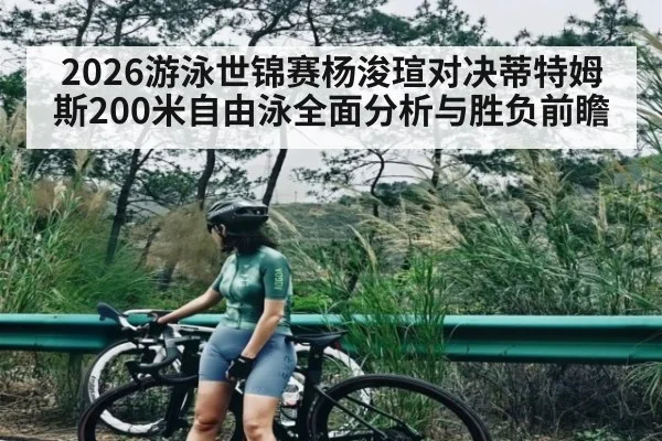 2026游泳世锦赛杨浚瑄对决蒂特姆斯200米自由泳全面分析与胜负前瞻
