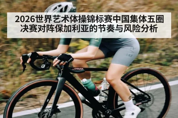 2026世界艺术体操锦标赛中国集体五圈决赛对阵保加利亚的节奏与风险分析